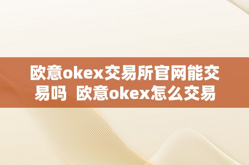 欧意okex交易所官网能交易吗  欧意okex怎么交易