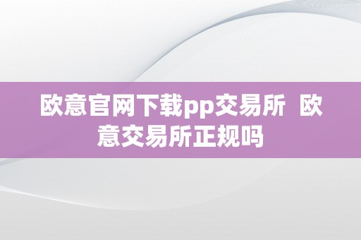 欧意官网下载pp交易所  欧意交易所正规吗