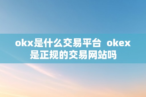 okx是什么交易平台  okex是正规的交易网站吗
