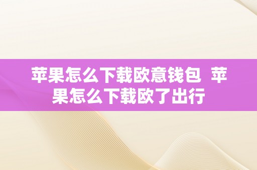 苹果怎么下载欧意钱包  苹果怎么下载欧了出行