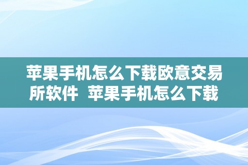 苹果手机怎么下载欧意交易所软件  苹果手机怎么下载欧意交易所软件教程