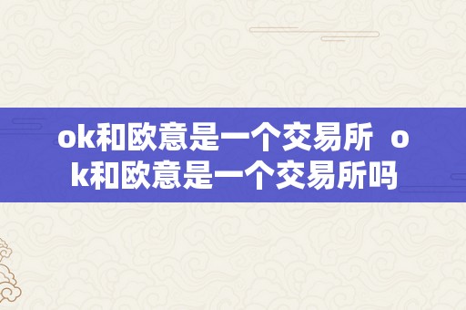 ok和欧意是一个交易所  ok和欧意是一个交易所吗