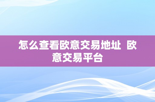 怎么查看欧意交易地址  欧意交易平台