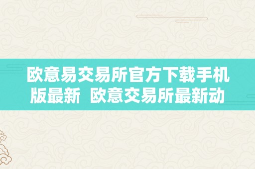 欧意易交易所官方下载手机版最新  欧意交易所最新动静