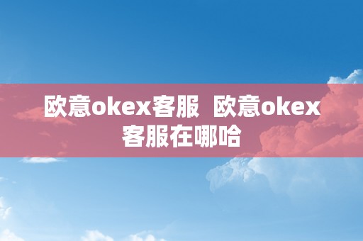欧意okex客服  欧意okex客服在哪哈