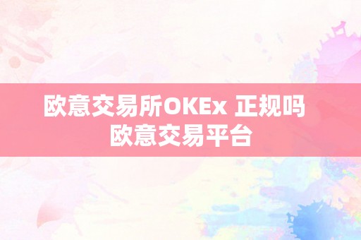 欧意交易所OKEx 正规吗  欧意交易平台