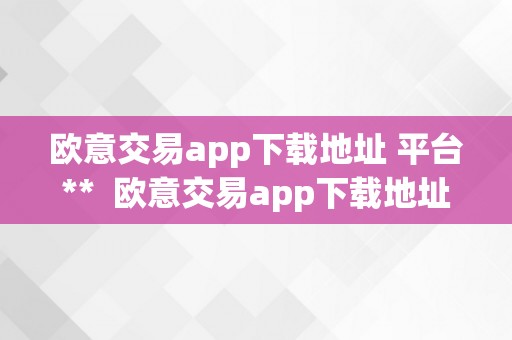 欧意交易app下载地址 平台**  欧意交易app下载地址 平台**苹果