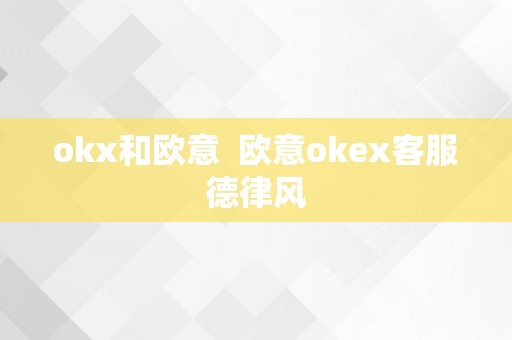 okx和欧意  欧意okex客服德律风