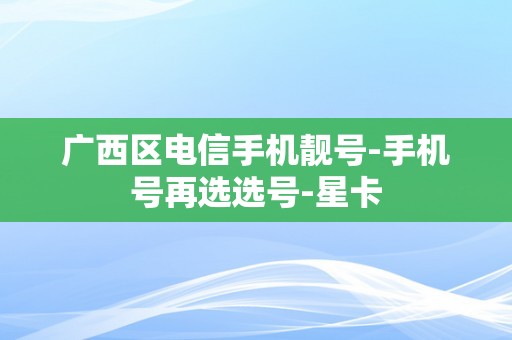 广西区电信手机靓号-手机号再选选号-星卡