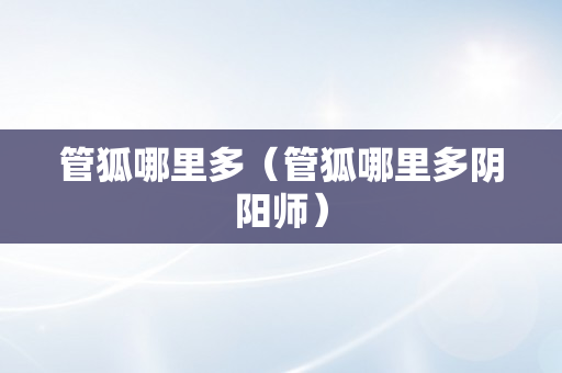 管狐哪里多（管狐哪里多阴阳师）