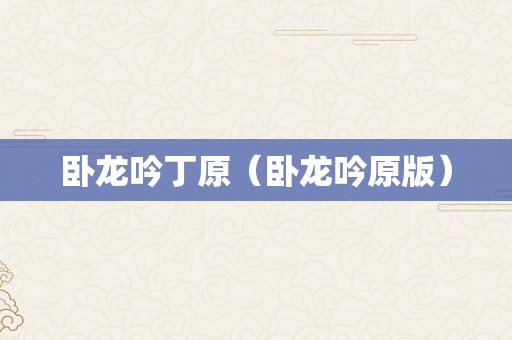 卧龙吟丁原（卧龙吟原版）