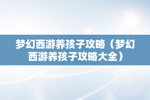梦幻西游养孩子攻略（梦幻西游养孩子攻略大全）