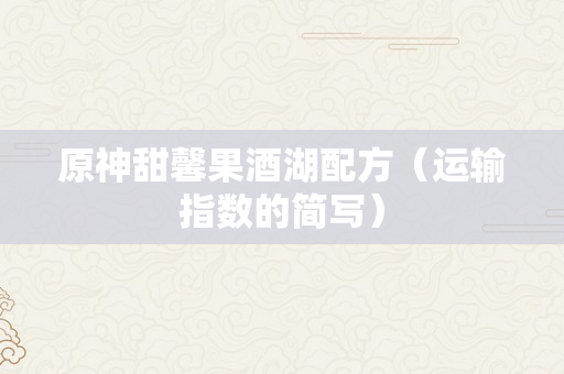 原神甜馨果酒湖配方（运输指数的简写）