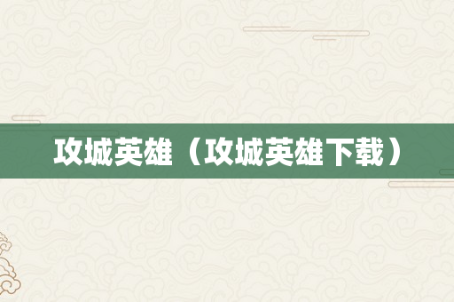 攻城英雄（攻城英雄下载）