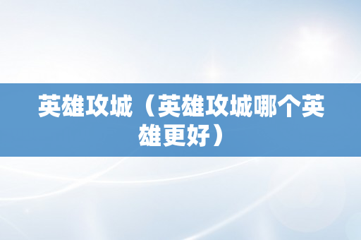 英雄攻城（英雄攻城哪个英雄更好）