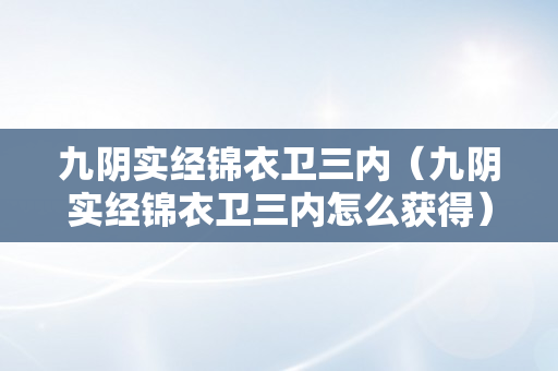 九阴实经锦衣卫三内（九阴实经锦衣卫三内怎么获得）