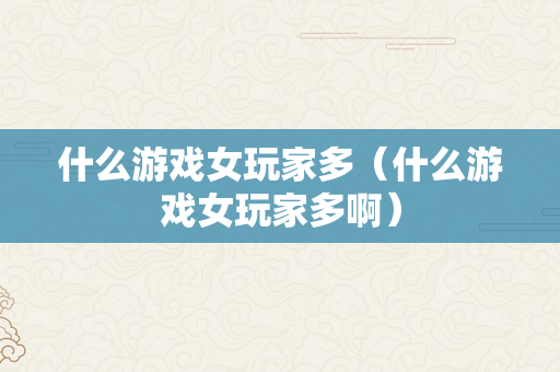 什么游戏女玩家多（什么游戏女玩家多啊）