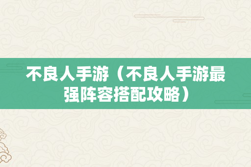 不良人手游（不良人手游最强阵容搭配攻略）