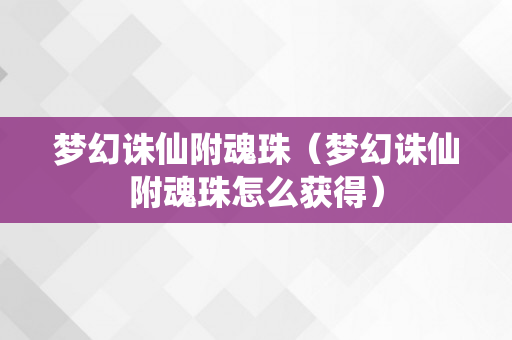梦幻诛仙附魂珠（梦幻诛仙附魂珠怎么获得）