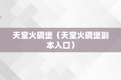 天堂火碉堡（天堂火碉堡副本入口）