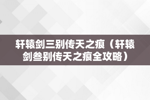 轩辕剑三别传天之痕（轩辕剑叁别传天之痕全攻略）