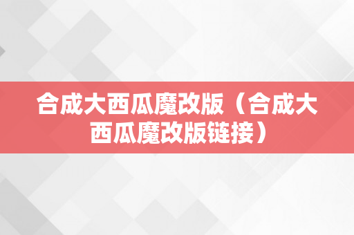 合成大西瓜魔改版（合成大西瓜魔改版链接）