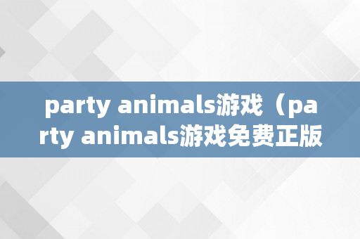 party animals游戏（party animals游戏免费正版）