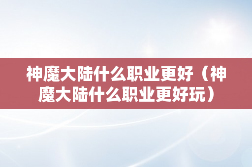 神魔大陆什么职业更好（神魔大陆什么职业更好玩）
