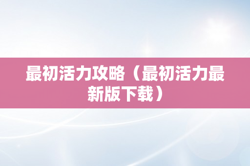 最初活力攻略（最初活力最新版下载）