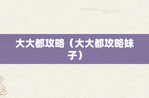 大大都攻略（大大都攻略妹子）