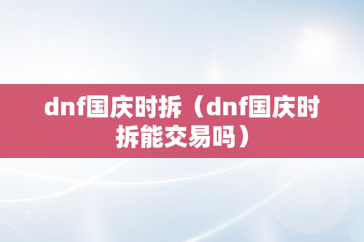 dnf国庆时拆（dnf国庆时拆能交易吗）