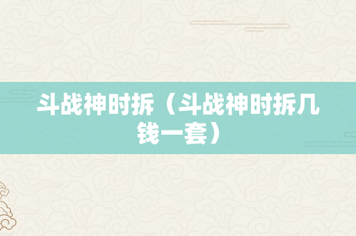 斗战神时拆（斗战神时拆几钱一套）