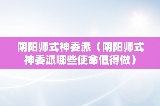 阴阳师式神委派（阴阳师式神委派哪些使命值得做）