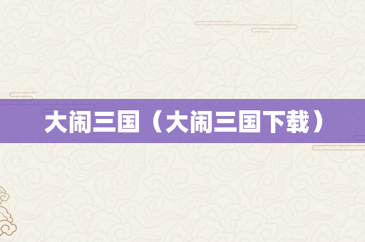 大闹三国（大闹三国下载）