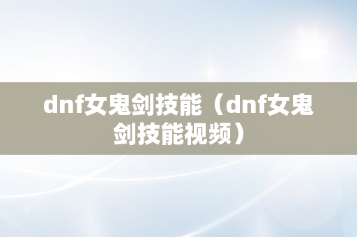 dnf女鬼剑技能（dnf女鬼剑技能视频）