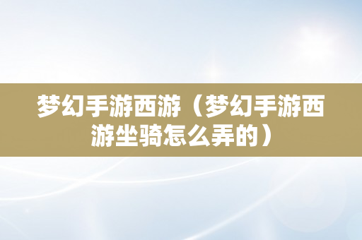 梦幻手游西游（梦幻手游西游坐骑怎么弄的）