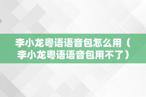 李小龙粤语语音包怎么用（李小龙粤语语音包用不了）