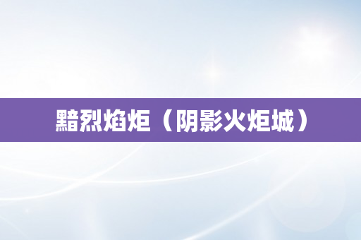 黯烈焰炬（阴影火炬城）