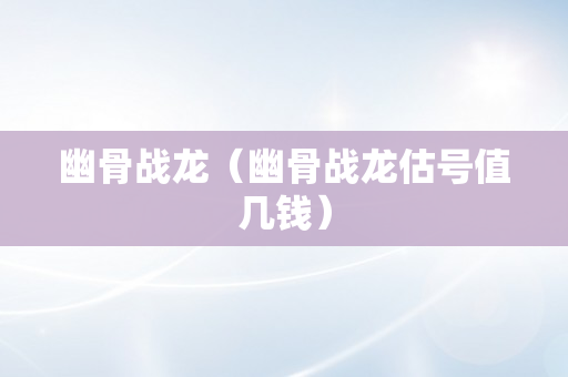 幽骨战龙（幽骨战龙估号值几钱）