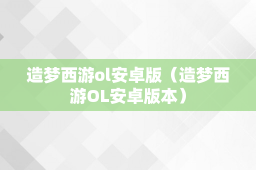 造梦西游ol安卓版（造梦西游OL安卓版本）
