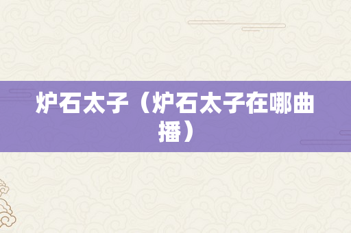 炉石太子（炉石太子在哪曲播）
