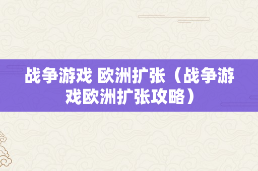 战争游戏 欧洲扩张（战争游戏欧洲扩张攻略）