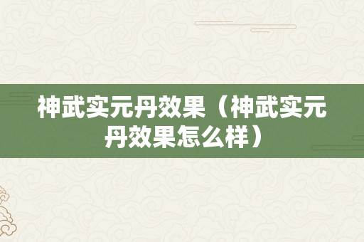 神武实元丹效果（神武实元丹效果怎么样）