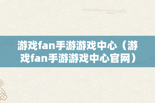 游戏fan手游游戏中心（游戏fan手游游戏中心官网）