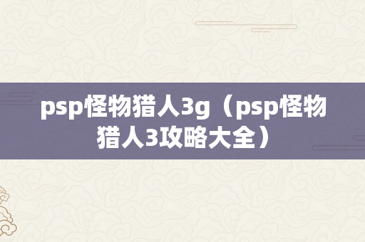 psp怪物猎人3g（psp怪物猎人3攻略大全）