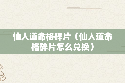 仙人道命格碎片（仙人道命格碎片怎么兑换）