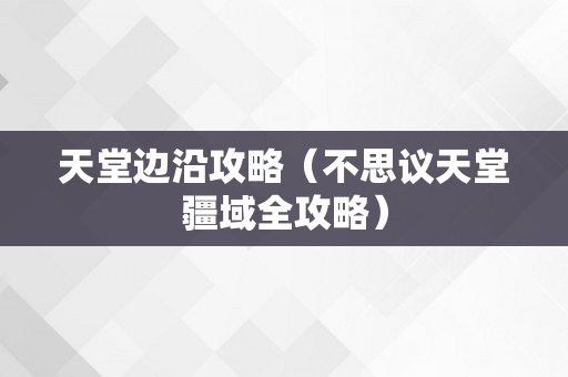 天堂边沿攻略（不思议天堂疆域全攻略）