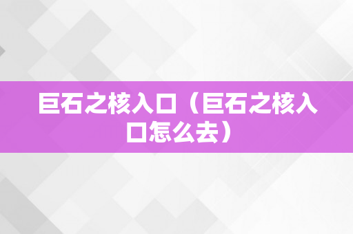 巨石之核入口（巨石之核入口怎么去）
