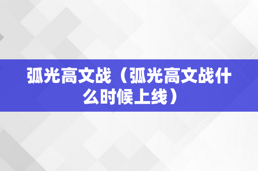 弧光高文战（弧光高文战什么时候上线）