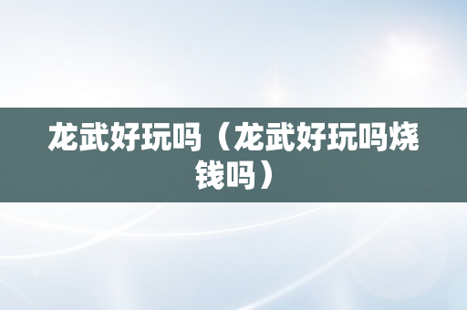 龙武好玩吗（龙武好玩吗烧钱吗）